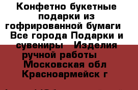 Конфетно-букетные подарки из гофрированной бумаги - Все города Подарки и сувениры » Изделия ручной работы   . Московская обл.,Красноармейск г.